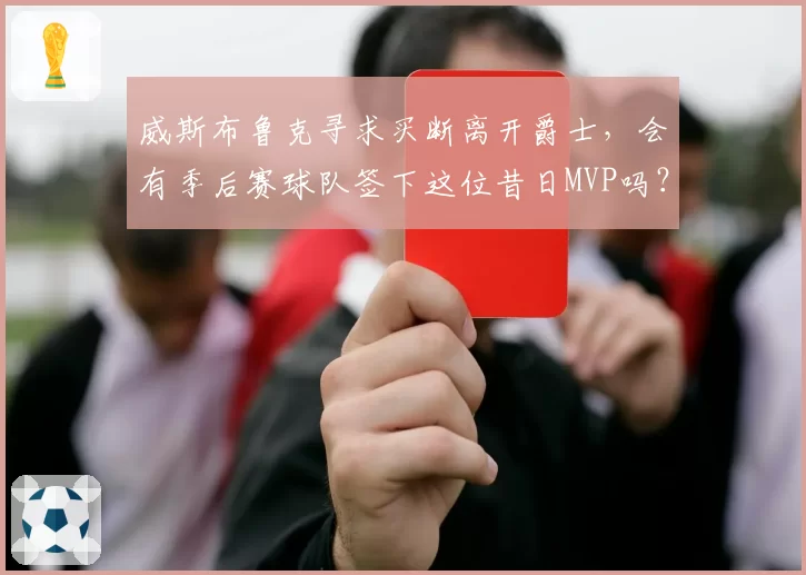 威斯布鲁克寻求买断离开爵士,会有季后赛球队签下这位昔日MVP吗?