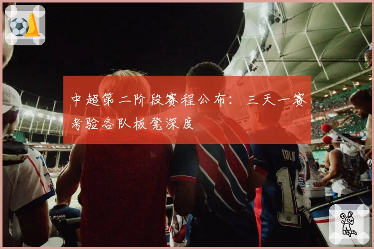 中超第二阶段赛程公布:三天一赛考验各队板凳深度