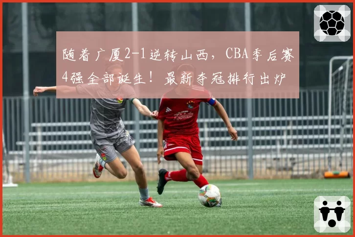 随着广厦2-1逆转山西，CBA季后赛4强全部诞生！最新夺冠排行出炉