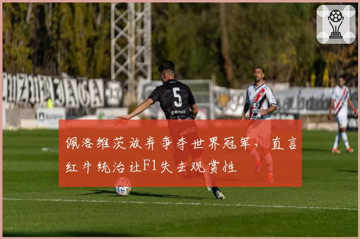 佩洛维茨放弃争夺世界冠军，直言红牛统治让F1失去观赏性