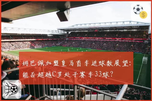 姆巴佩加盟皇马首季进球数展望：能否超越C罗处子赛季33球？