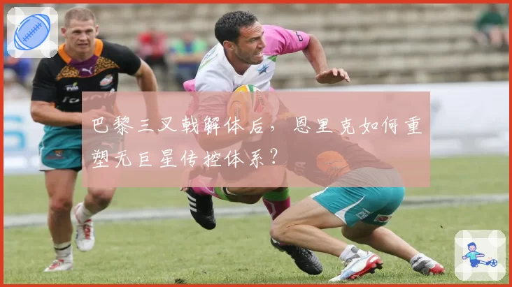 巴黎三叉戟解体后,恩里克如何重塑无巨星传控体系?