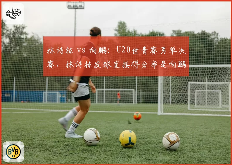 林诗栋 vs 向鹏：U20世青赛男单决赛，林诗栋发球直接得分率是向鹏两倍