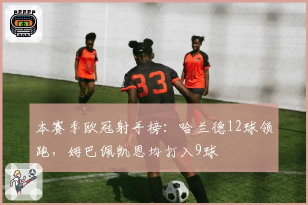 本赛季欧冠射手榜：哈兰德12球领跑，姆巴佩凯恩均打入9球