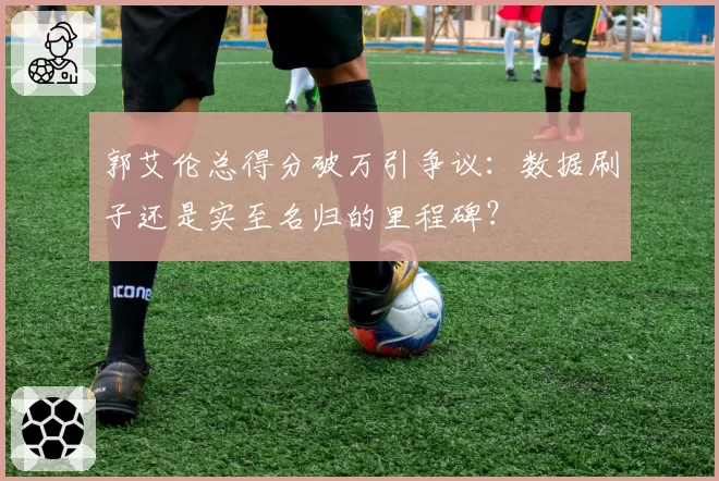 郭艾伦总得分破万引争议：数据刷子还是实至名归的里程碑？