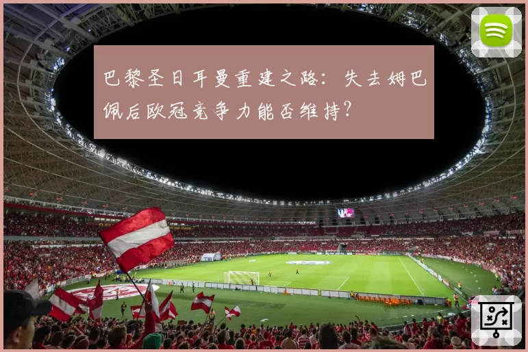 巴黎圣日耳曼重建之路:失去姆巴佩后欧冠竞争力能否维持?