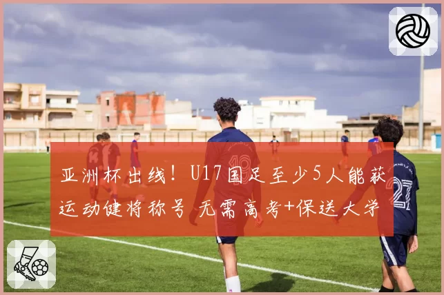 亚洲杯出线！U17国足至少5人能获运动健将称号 无需高考+保送大学