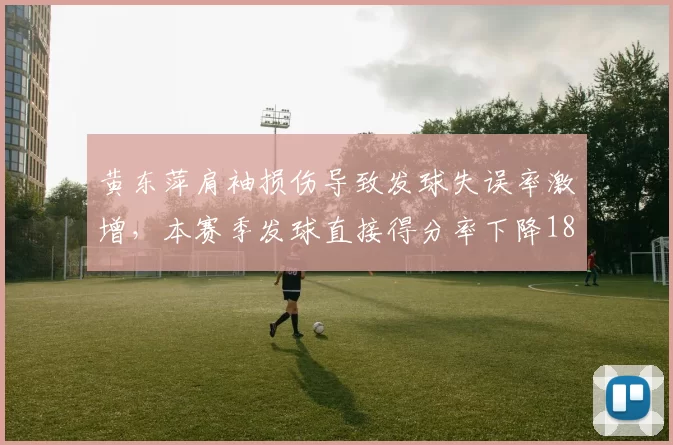 黄东萍肩袖损伤导致发球失误率激增,本赛季发球直接得分率下降18%