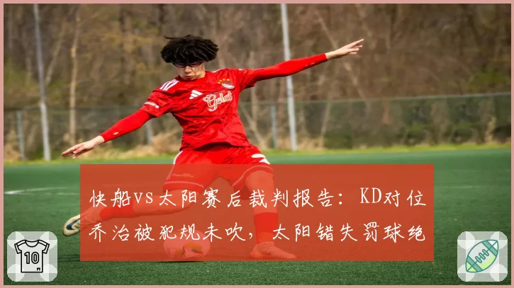 快船vs太阳赛后裁判报告:KD对位乔治被犯规未吹,太阳错失罚球绝平