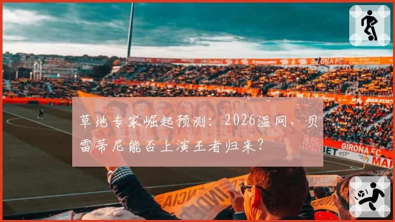 草地专家崛起预测：2026温网，贝雷蒂尼能否上演王者归来？