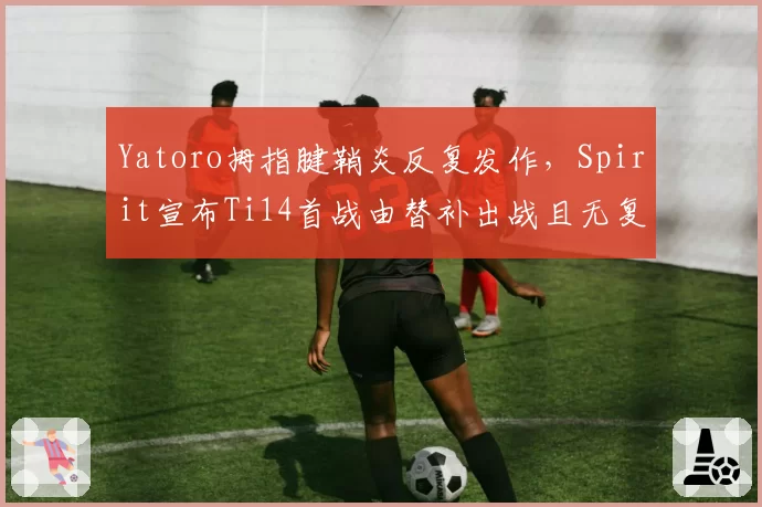 Yatoro拇指腱鞘炎反复发作，Spirit宣布Ti14首战由替补出战且无复出时间表