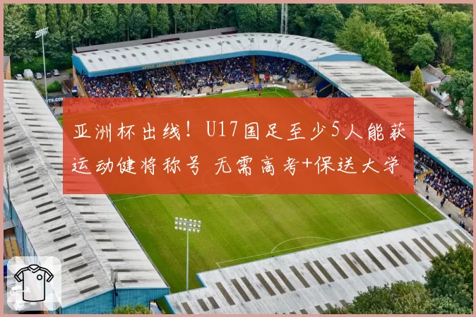 亚洲杯出线!U17国足至少5人能获运动健将称号 无需高考+保送大学
