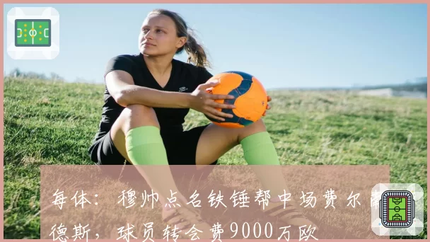 每体:穆帅点名铁锤帮中场费尔南德斯,球员转会费9000万欧