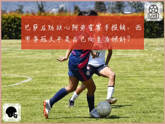 巴萨后防核心阿劳霍赛季报销，西甲争冠天平是否已向皇马倾斜？