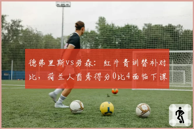 德弗里斯vs劳森:红牛青训替补对比,荷兰人首秀得分0比4面临下课危机