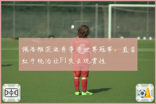 佩洛维茨放弃争夺世界冠军，直言红牛统治让F1失去观赏性