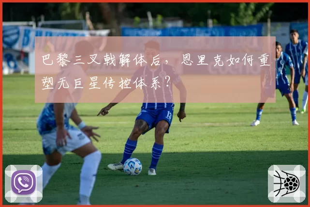 巴黎三叉戟解体后,恩里克如何重塑无巨星传控体系?