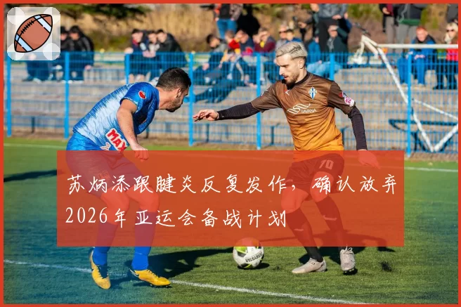 苏炳添跟腱炎反复发作，确认放弃2026年亚运会备战计划