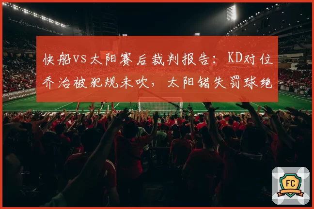 快船vs太阳赛后裁判报告:KD对位乔治被犯规未吹,太阳错失罚球绝平