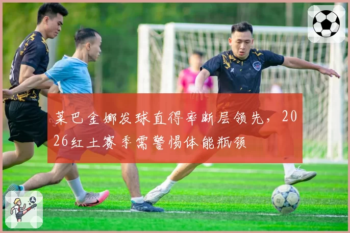 莱巴金娜发球直得率断层领先,2026红土赛季需警惕体能瓶颈