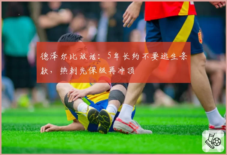 德泽尔比放话：5年长约不要逃生条款，热刺先保级再冲顶