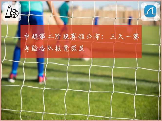 中超第二阶段赛程公布:三天一赛考验各队板凳深度