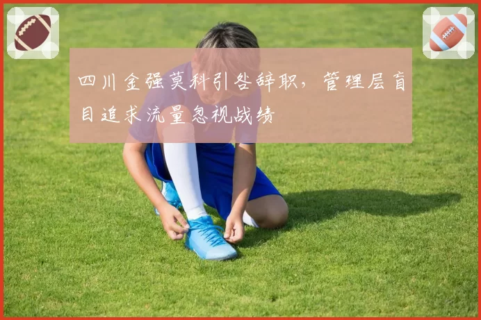 四川金强莫科引咎辞职,管理层盲目追求流量忽视战绩