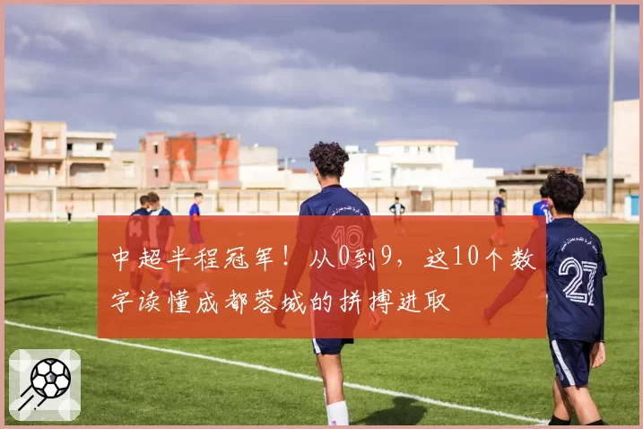 中超半程冠军！从0到9，这10个数字读懂成都蓉城的拼搏进取