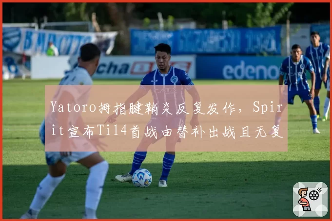 Yatoro拇指腱鞘炎反复发作，Spirit宣布Ti14首战由替补出战且无复出时间表