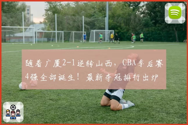 随着广厦2-1逆转山西，CBA季后赛4强全部诞生！最新夺冠排行出炉