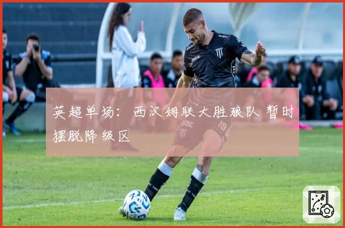 英超单场：西汉姆联大胜狼队 暂时摆脱降级区